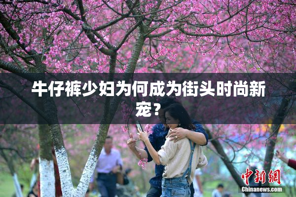 牛仔裤少妇为何成为街头时尚新宠？
