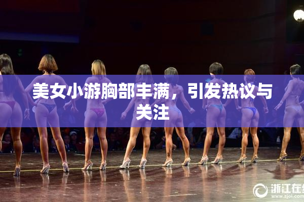 美女小游胸部丰满，引发热议与关注