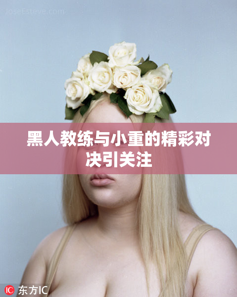 黑人教练与小重的精彩对决引关注