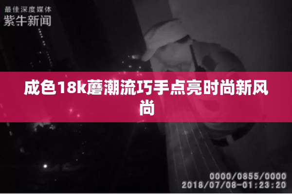 成色18k蘑潮流巧手点亮时尚新风尚