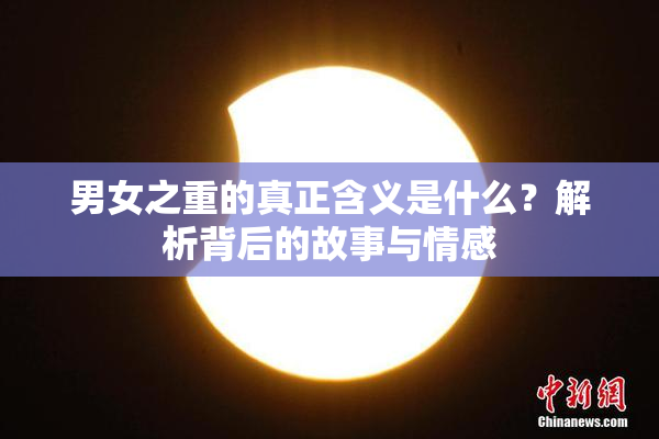 男女之重的真正含义是什么？解析背后的故事与情感