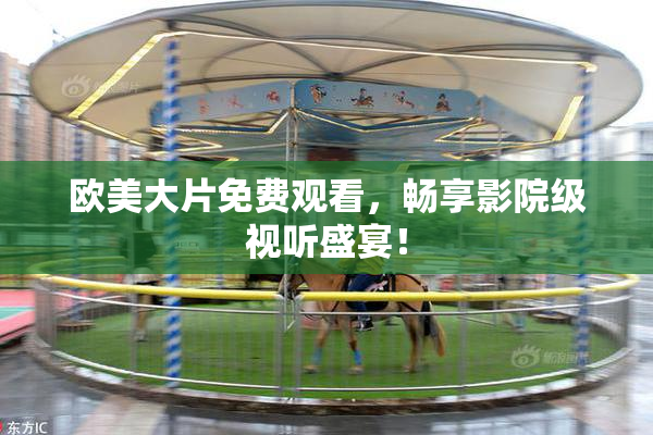 欧美大片免费观看，畅享影院级视听盛宴！