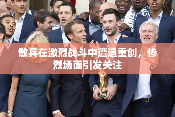 散兵在激烈战斗中遭遇重创，惨烈场面引发关注