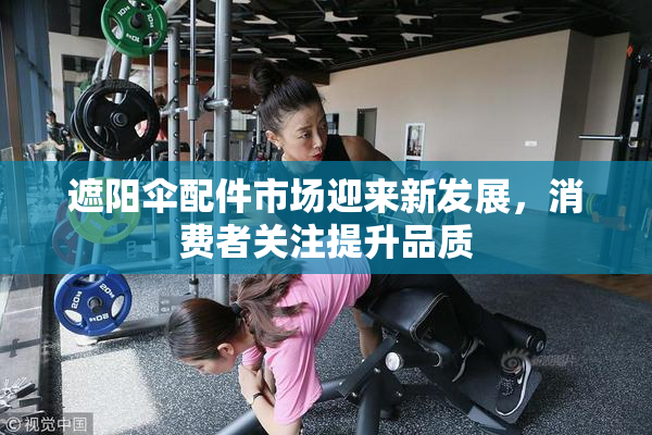 遮阳伞配件市场迎来新发展，消费者关注提升品质