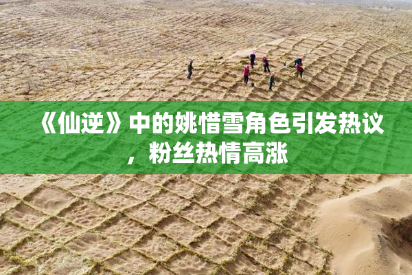 《仙逆》中的姚惜雪角色引发热议，粉丝热情高涨