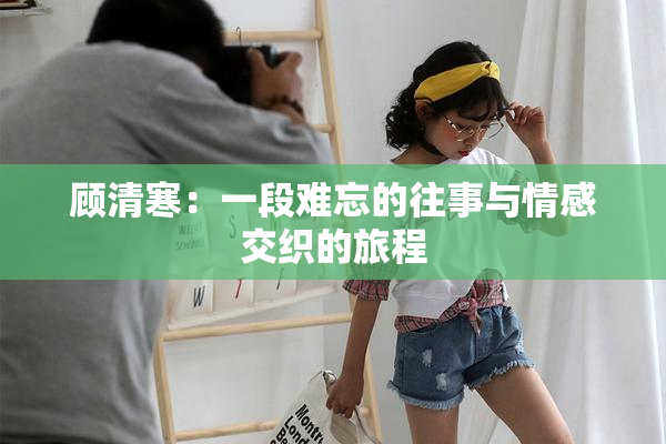 顾清寒：一段难忘的往事与情感交织的旅程