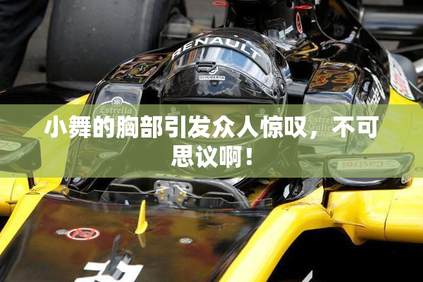 小舞的胸部引发众人惊叹，不可思议啊！