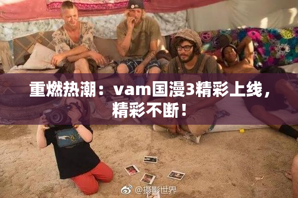 重燃热潮：vam国漫3精彩上线，精彩不断！