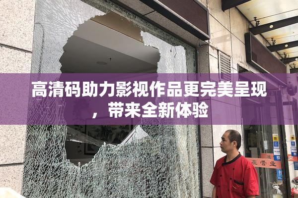 高清码助力影视作品更完美呈现，带来全新体验