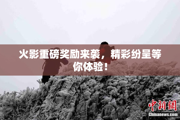 火影重磅奖励来袭，精彩纷呈等你体验！