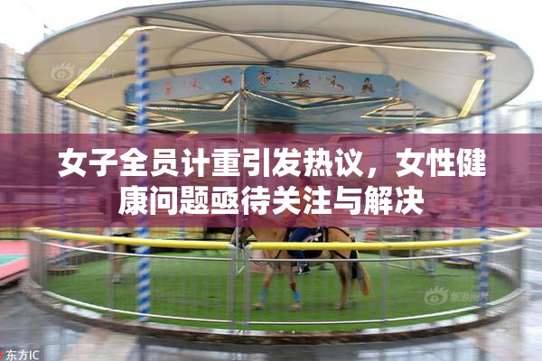 女子全员计重引发热议，女性健康问题亟待关注与解决