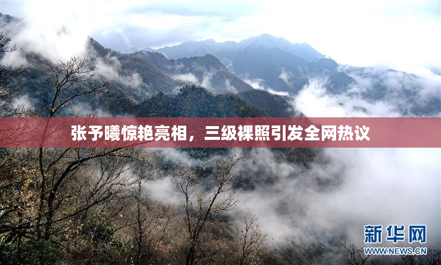 张予曦惊艳亮相，三级裸照引发全网热议