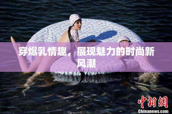 穿爆乳情趣，展现魅力的时尚新风潮