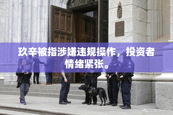 玖辛被指涉嫌违规操作，投资者情绪紧张。