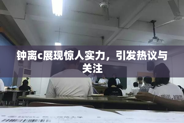 钟离c展现惊人实力，引发热议与关注