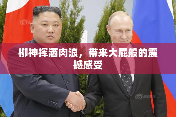 柳神挥洒肉浪，带来大屁般的震撼感受