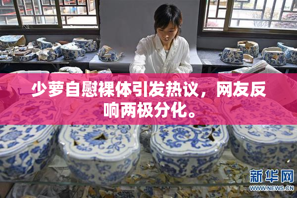 少萝自慰裸体引发热议，网友反响两极分化。