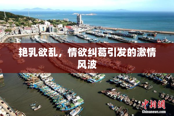 艳乳欲乱，情欲纠葛引发的激情风波