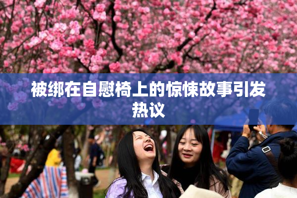 被绑在自慰椅上的惊悚故事引发热议