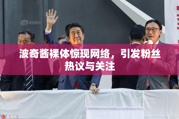 波奇酱裸体惊现网络，引发粉丝热议与关注
