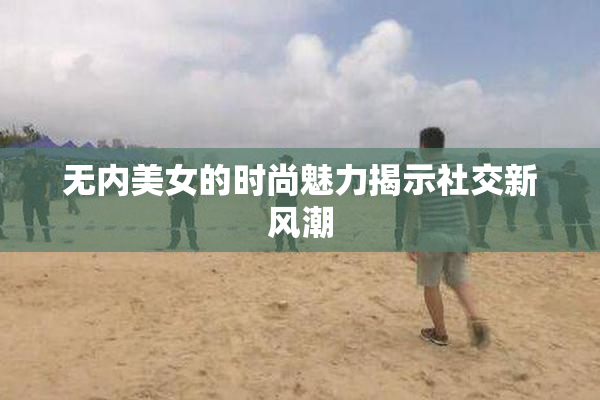 无内美女的时尚魅力揭示社交新风潮