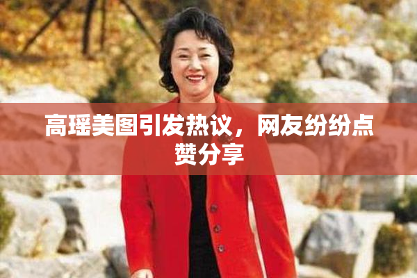 高瑶美图引发热议，网友纷纷点赞分享