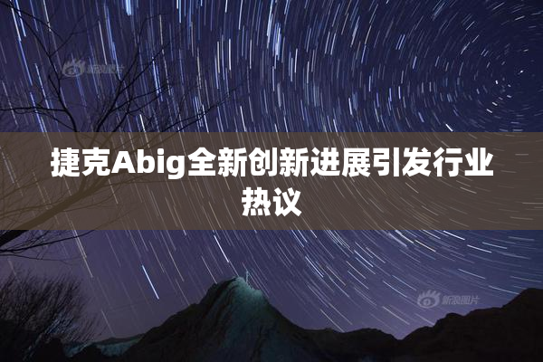 捷克Abig全新创新进展引发行业热议