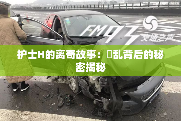 护士H的离奇故事：婬乱背后的秘密揭秘
