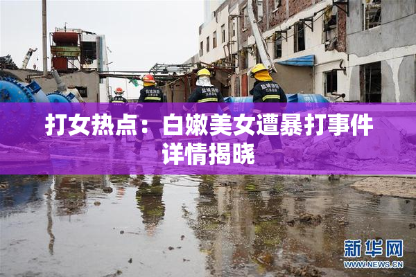 打女热点：白嫩美女遭暴打事件详情揭晓