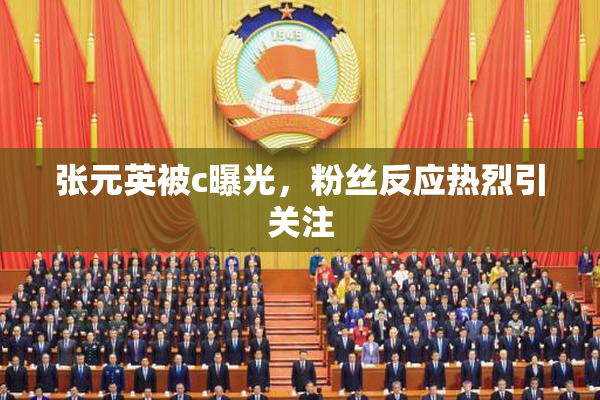 张元英被c曝光，粉丝反应热烈引关注
