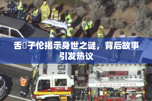 舌乚子伦揭示身世之谜，背后故事引发热议