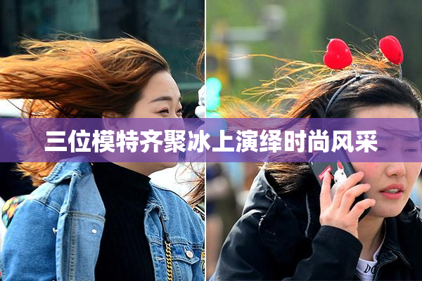 三位模特齐聚冰上演绎时尚风采