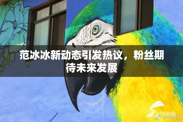 范冰冰新动态引发热议，粉丝期待未来发展