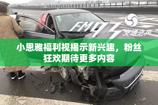 小恩雅福利视揭示新兴趣，粉丝狂欢期待更多内容