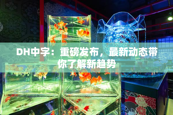 DH中字：重磅发布，最新动态带你了解新趋势