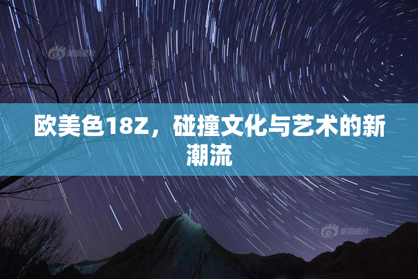 欧美色18Z，碰撞文化与艺术的新潮流