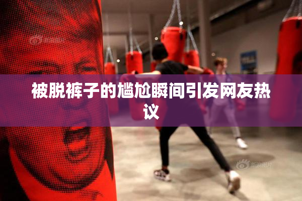 被脱裤子的尴尬瞬间引发网友热议