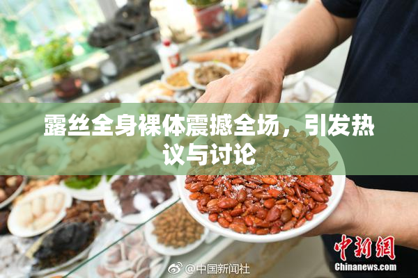 露丝全身裸体震撼全场，引发热议与讨论