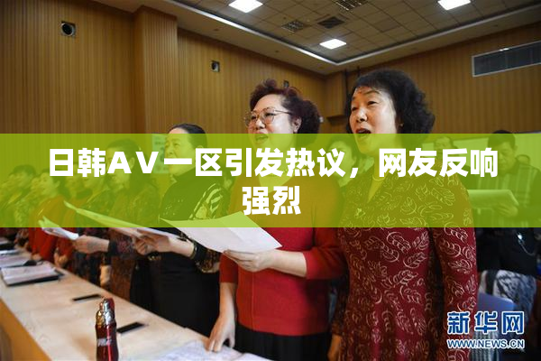 日韩AⅤ一区引发热议，网友反响强烈
