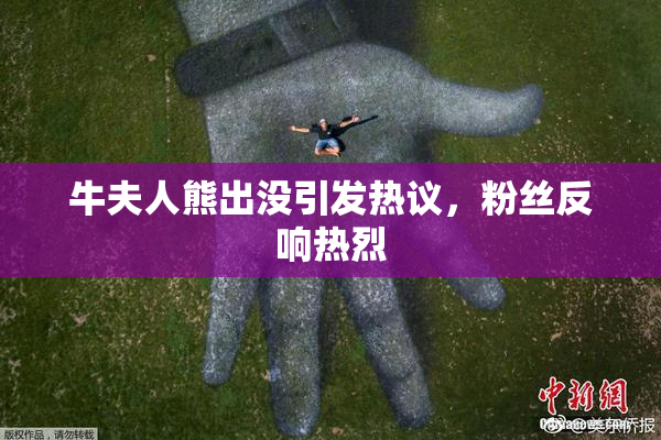 牛夫人熊出没引发热议，粉丝反响热烈