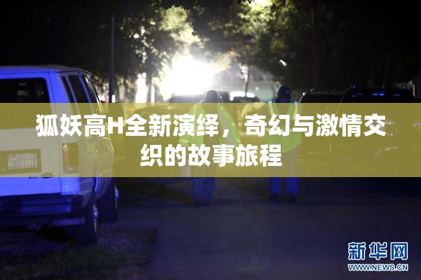 狐妖高H全新演绎，奇幻与激情交织的故事旅程