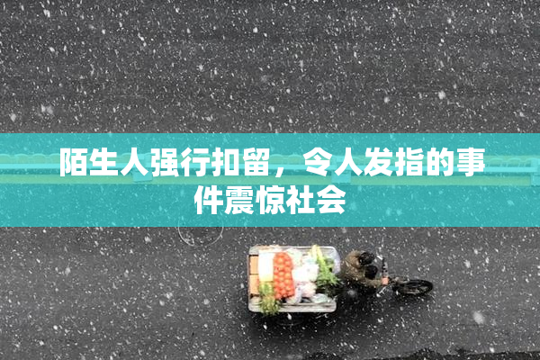 陌生人强行扣留，令人发指的事件震惊社会