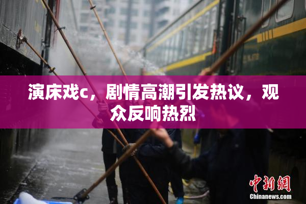 演床戏c，剧情高潮引发热议，观众反响热烈