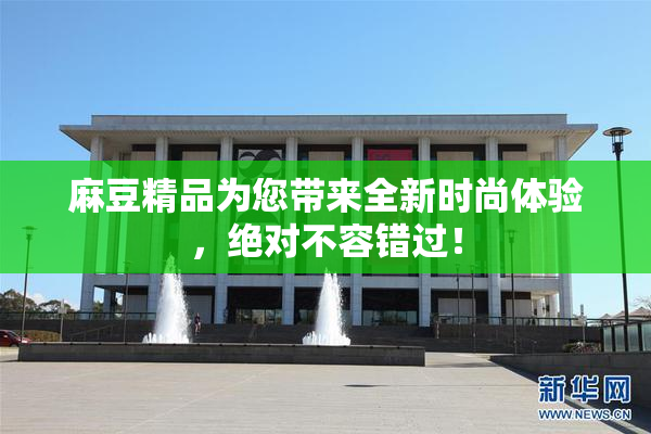 麻豆精品为您带来全新时尚体验，绝对不容错过！