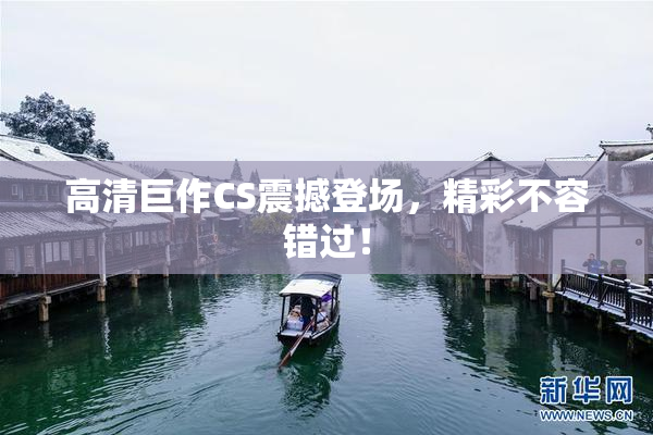 高清巨作CS震撼登场，精彩不容错过！