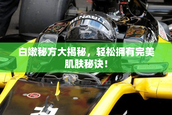 白嫩秘方大揭秘，轻松拥有完美肌肤秘诀！