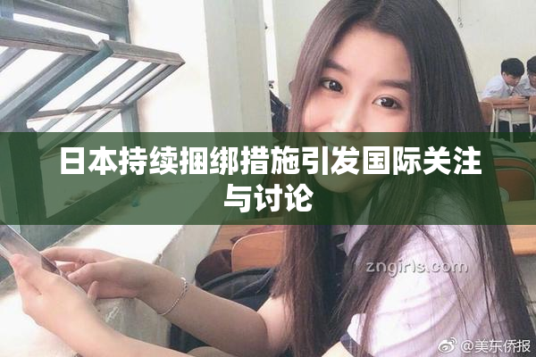 日本持续捆绑措施引发国际关注与讨论