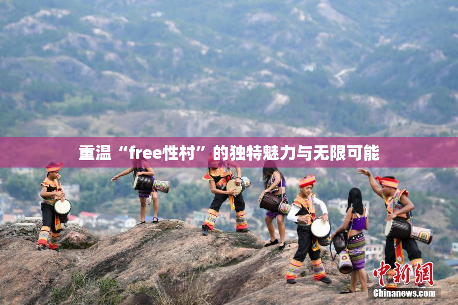 重温“free性村”的独特魅力与无限可能