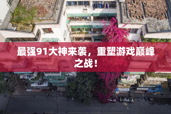 最强91大神来袭，重塑游戏巅峰之战！