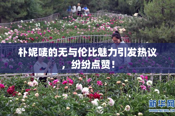 朴妮唛的无与伦比魅力引发热议，纷纷点赞！